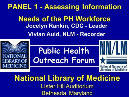 PANEL 1 - Assessing Information Needs of the PH Workforce Public Health Outreach Forum National Library of Medicine Lister Hill Auditorium Bethesda, Maryland.