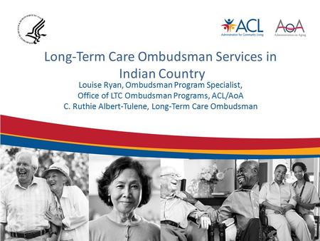 Long-Term Care Ombudsman Services in Indian Country Louise Ryan, Ombudsman Program Specialist, Office of LTC Ombudsman Programs, ACL/AoA C. Ruthie Albert-Tulene,