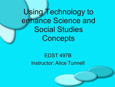 Using Technology to enhance Science and Social Studies Concepts EDST 497B Instructor: Alice Tunnell.