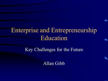 Enterprise and Entrepreneurship Education Key Challenges for the Future Allan Gibb.