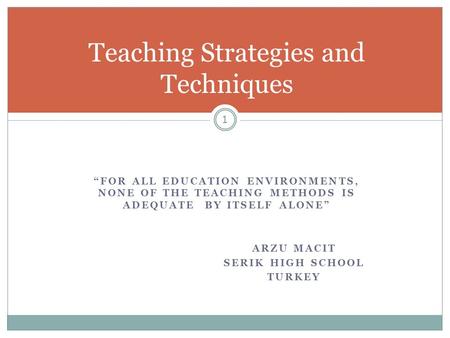 “FOR ALL EDUCATION ENVIRONMENTS, NONE OF THE TEACHING METHODS IS ADEQUATE BY ITSELF ALONE” ARZU MACIT SERIK HIGH SCHOOL TURKEY Teaching Strategies and.