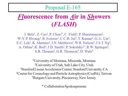 Fluorescence from Air in Showers (FLASH) J. Belz 1, Z. Cao 2, P. Chen 3*, C. Field 3, P. Huentemeyer 2, W-Y. P. Hwang 4, R. Iverson 3, C.C.H. Jui 2, T.