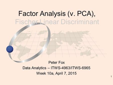 1 Peter Fox Data Analytics – ITWS-4963/ITWS-6965 Week 10a, April 7, 2015 Factor Analysis (v. PCA), Fischer Linear Discriminant.