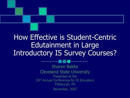 How Effective is Student-Centric Edutainment in Large Introductory IS Survey Courses? Sharen Bakke Cleveland State University Presented at the 24 th Annual.