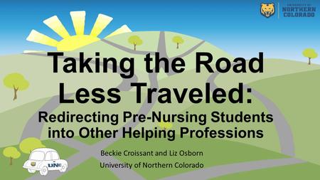 Taking the Road Less Traveled: Redirecting Pre-Nursing Students into Other Helping Professions Beckie Croissant and Liz Osborn University of Northern Colorado.