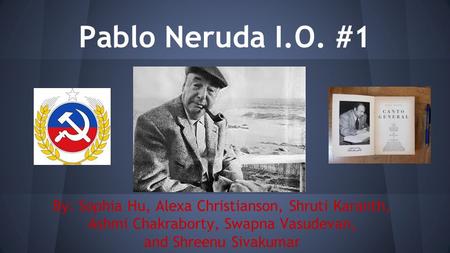 Pablo Neruda I.O. #1 By: Sophia Hu, Alexa Christianson, Shruti Karanth, Ashmi Chakraborty, Swapna Vasudevan, and Shreenu Sivakumar.