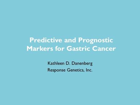 Kathleen D. Danenberg Response Genetics, Inc. Predictive and Prognostic Markers for Gastric Cancer.