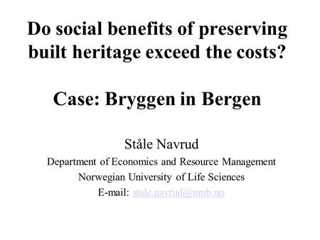 Do social benefits of preserving built heritage exceed the costs? Case: Bryggen in Bergen Ståle Navrud Department of Economics and Resource Management.