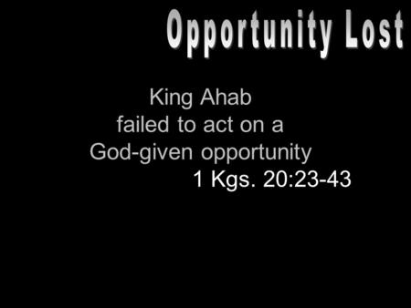 King Ahab failed to act on a God-given opportunity 1 Kgs. 20:23-43.