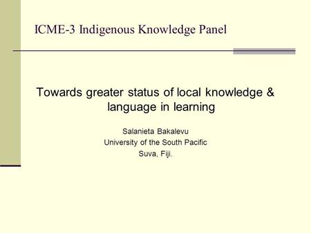 ICME-3 Indigenous Knowledge Panel Towards greater status of local knowledge & language in learning Salanieta Bakalevu University of the South Pacific Suva,