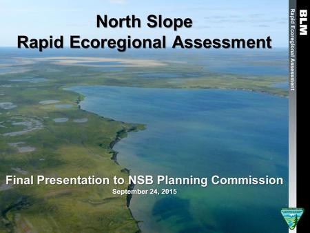 North Slope Rapid Ecoregional Assessment Final Presentation to NSB Planning Commission September 24, 2015.