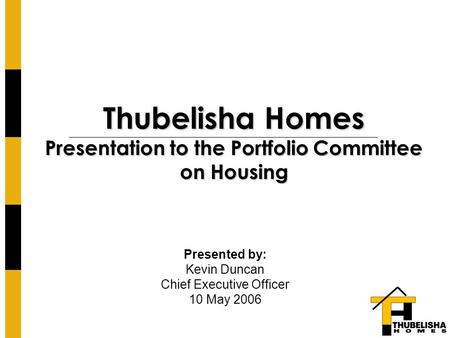 Thubelisha Homes Presentation to the Portfolio Committee on Housing Presented by: Kevin Duncan Chief Executive Officer 10 May 2006.