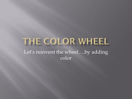 Let’s reinvent the wheel….by adding color. As you move closer to the center of the circle, each color gets darker. It is the SAME color, but a different.