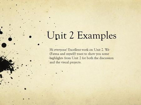 Unit 2 Examples Hi everyone! Excellent work on Unit 2. We (Fatma and myself) want to show you some highlights from Unit 2 for both the discussion and the.