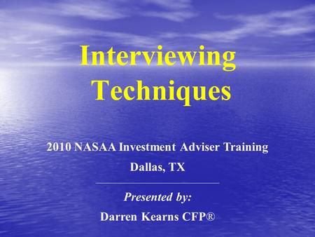 Interviewing Techniques 2010 NASAA Investment Adviser Training Dallas, TX ________________________________________ Presented by: Darren Kearns CFP®