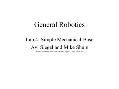 General Robotics Lab 4: Simple Mechanical Base Avi Siegel and Mike Shum Previous caretakers: Jason Geist, Simeon Kang Ellie Moore, Dave Lean.