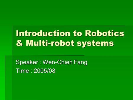 Introduction to Robotics & Multi-robot systems Speaker : Wen-Chieh Fang Time : 2005/08.