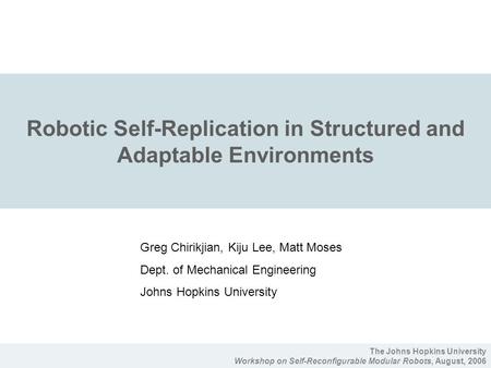 The Johns Hopkins University Workshop on Self-Reconfigurable Modular Robots, August, 2006 Robotic Self-Replication in Structured and Adaptable Environments.