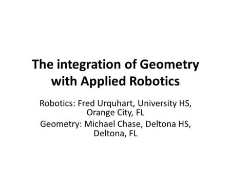 The integration of Geometry with Applied Robotics Robotics: Fred Urquhart, University HS, Orange City, FL Geometry: Michael Chase, Deltona HS, Deltona,