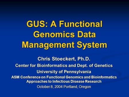 GUS: A Functional Genomics Data Management System Chris Stoeckert, Ph.D. Center for Bioinformatics and Dept. of Genetics University of Pennsylvania ASM.