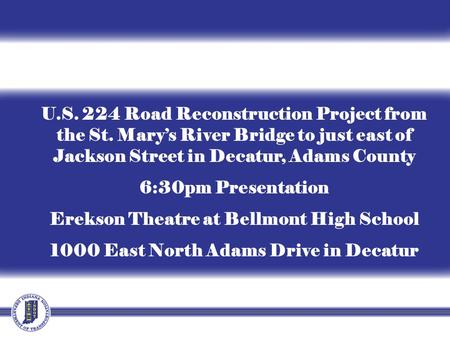 U.S. 224 Road Reconstruction Project from the St. Mary’s River Bridge to just east of Jackson Street in Decatur, Adams County 6:30pm Presentation Erekson.