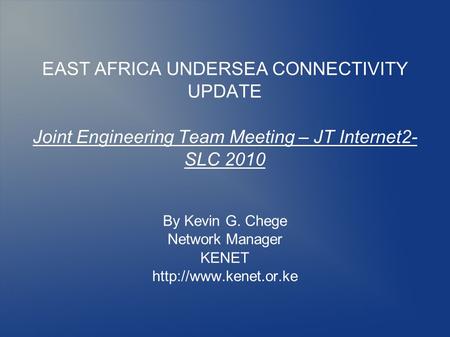 EAST AFRICA UNDERSEA CONNECTIVITY UPDATE Joint Engineering Team Meeting – JT Internet2- SLC 2010 By Kevin G. Chege Network Manager KENET