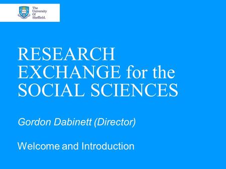 RESEARCH EXCHANGE for the SOCIAL SCIENCES Gordon Dabinett (Director) Welcome and Introduction.