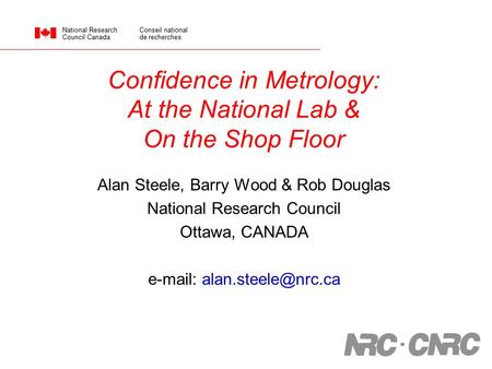 Confidence in Metrology: At the National Lab & On the Shop Floor Alan Steele, Barry Wood & Rob Douglas National Research Council Ottawa, CANADA e-mail: