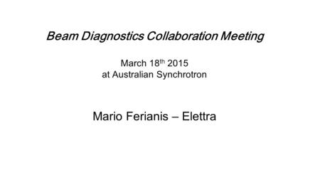 Beam Diagnostics Collaboration Meeting March 18 th 2015 at Australian Synchrotron Mario Ferianis – Elettra.