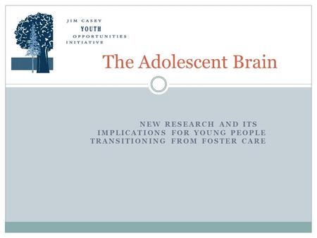 NEW RESEARCH AND ITS IMPLICATIONS FOR YOUNG PEOPLE TRANSITIONING FROM FOSTER CARE The Adolescent Brain.