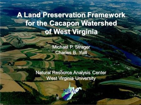 A Land Preservation Framework for the Cacapon Watershed of West Virginia Michael P. Strager Charles B. Yuill Natural Resource Analysis Center West Virginia.