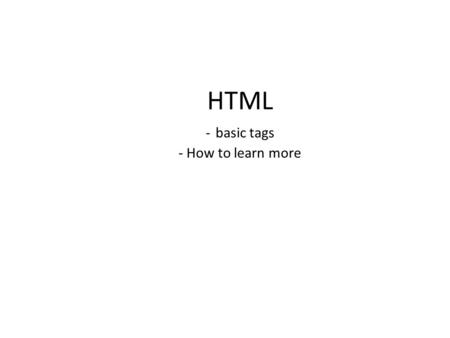 HTML - basic tags - How to learn more. What is HTML? HyperText Markup Language HTML5: – Recommended by the W3C.