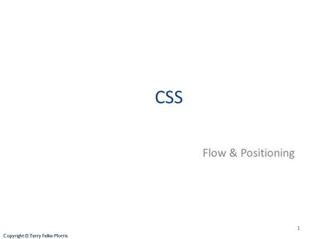 Copyright © Terry Felke-Morris CSS Flow & Positioning 1 Copyright © Terry Felke-Morris.