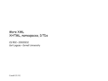 Cornell CS 502 More XML XHTML, namespaces, DTDs CS 502 – 20020212 Carl Lagoze – Cornell University.