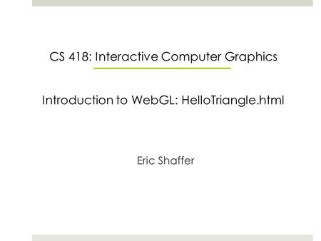 CS 418: Interactive Computer Graphics Introduction to WebGL: HelloTriangle.html Eric Shaffer.