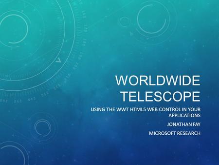 WORLDWIDE TELESCOPE USING THE WWT HTML5 WEB CONTROL IN YOUR APPLICATIONS JONATHAN FAY MICROSOFT RESEARCH.