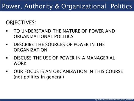 © J. Rudy, Organizational Behavior, FMCU, Fall 2007 Power, Authority & Organizational Politics OBJECTIVES:  TO UNDERSTAND THE NATURE OF POWER AND ORGANIZATIONAL.