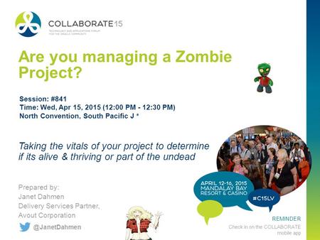 REMINDER Check in on the COLLABORATE mobile app Are you managing a Zombie Project? Prepared by: Janet Dahmen Delivery Services Partner, Avout Corporation.