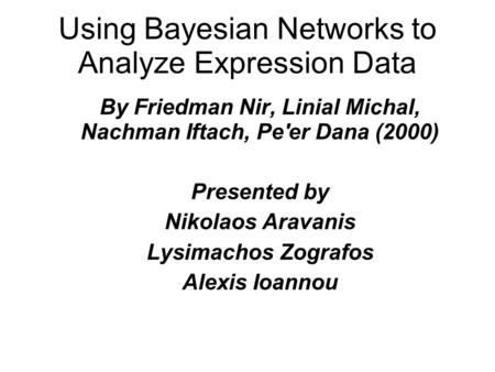 Using Bayesian Networks to Analyze Expression Data By Friedman Nir, Linial Michal, Nachman Iftach, Pe'er Dana (2000) Presented by Nikolaos Aravanis Lysimachos.