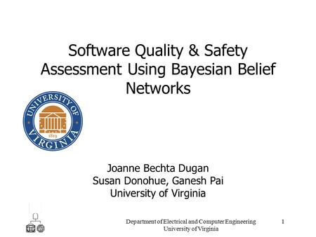 1 Department of Electrical and Computer Engineering University of Virginia Software Quality & Safety Assessment Using Bayesian Belief Networks Joanne Bechta.