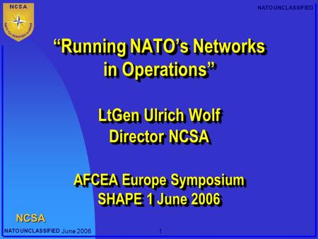 Director NCSA 22/04/2017 “Running NATO’s Networks in Operations” LtGen Ulrich Wolf Director NCSA AFCEA Europe Symposium SHAPE 1 June 2006 Good morning,