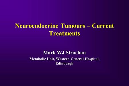 Neuroendocrine Tumours – Current Treatments Mark WJ Strachan Metabolic Unit, Western General Hospital, Edinburgh.