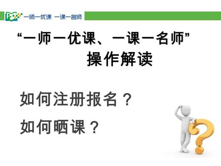 如何注册报名？ “ 一师一优课、一课一名师 ” 操作解读 如何晒课？ 如何注册报名？