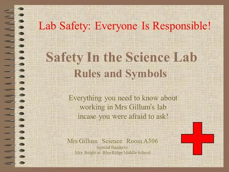 Safety In the Science Lab Rules and Symbols Lab Safety: Everyone Is Responsible! Mrs Gillum Science Room A306 Special thanks to: Mrs. Bright at Blue Ridge.