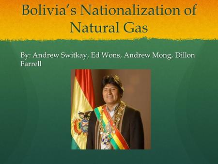 Bolivia’s Nationalization of Natural Gas By: Andrew Switkay, Ed Wons, Andrew Mong, Dillon Farrell.