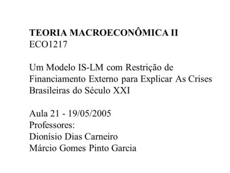 TEORIA MACROECONÔMICA II ECO1217 Um Modelo IS-LM com Restrição de Financiamento Externo para Explicar As Crises Brasileiras do Século XXI Aula 21 - 19/05/2005.