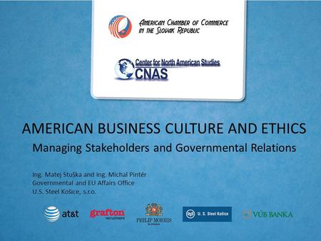 AMERICAN BUSINESS CULTURE AND ETHICS Managing Stakeholders and Governmental Relations Ing. Matej Stuška and Ing. Michal Pintér Governmental and EU Affairs.