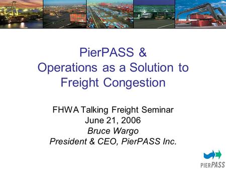 PierPASS & Operations as a Solution to Freight Congestion FHWA Talking Freight Seminar June 21, 2006 Bruce Wargo President & CEO, PierPASS Inc.