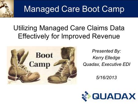 Utilizing Managed Care Claims Data Effectively for Improved Revenue Presented By: Kerry Elledge Quadax, Executive EDI 5/16/2013 Managed Care Boot Camp.