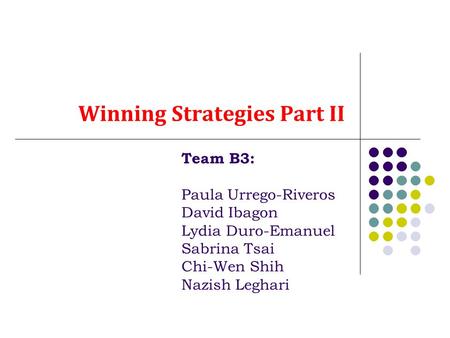 Winning Strategies Part II Team B3: Paula Urrego-Riveros David Ibagon Lydia Duro-Emanuel Sabrina Tsai Chi-Wen Shih Nazish Leghari.